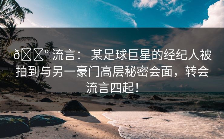 💰 流言: 某足球巨星的经纪人被拍到与另一豪门高层秘密会面,转会流言四起! 💰 流言: 某足球巨星的经纪人被拍到与另一豪门高层秘密会面,转会流言四起!