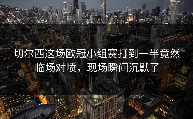 切尔西这场欧冠小组赛打到一半竟然临场对喷,现场瞬间沉默了 切尔西这场欧冠小组赛打到一半竟然临场对喷,现场瞬间沉默了