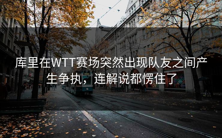 库里在WTT赛场突然出现队友之间产生争执,连解说都愣住了 库里在WTT赛场突然出现队友之间产生争执,连解说都愣住了