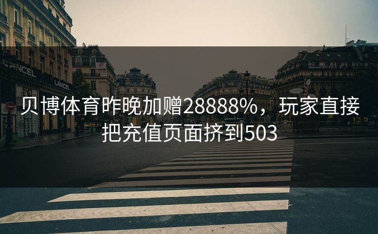 贝博体育昨晚加赠28888%,玩家直接把充值页面挤到503 贝博体育昨晚加赠28888%,玩家直接把充值页面挤到503