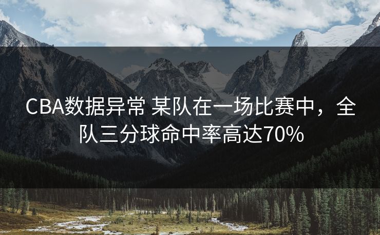 CBA数据异常 某队在一场比赛中,全队三分球命中率高达70% CBA数据异常 某队在一场比赛中,全队三分球命中率高达70%