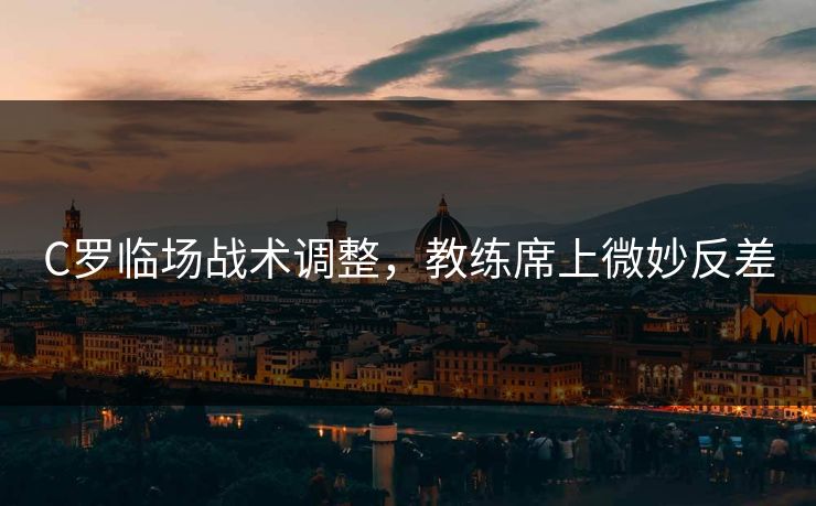 C罗临场战术调整,教练席上微妙反差 C罗临场战术调整,教练席上微妙反差